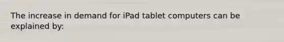 The increase in demand for iPad tablet computers can be explained by: