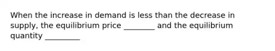 When the increase in demand is less than the decrease in supply, the equilibrium price ________ and the equilibrium quantity _________