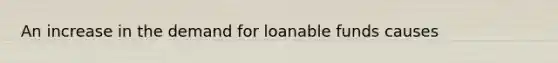 An increase in the demand for loanable funds causes