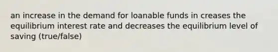 an increase in the demand for loanable funds in creases the equilibrium interest rate and decreases the equilibrium level of saving (true/false)