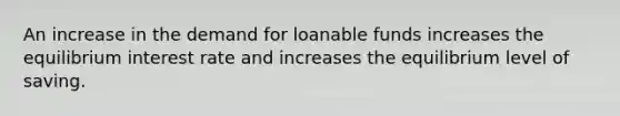 An increase in the demand for loanable funds increases the equilibrium interest rate and increases the equilibrium level of saving.