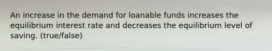 An increase in the demand for loanable funds increases the equilibrium interest rate and decreases the equilibrium level of saving. (true/false)