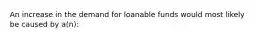 An increase in the demand for loanable funds would most likely be caused by a(n):