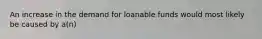 An increase in the demand for loanable funds would most likely be caused by a(n)