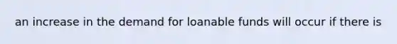 an increase in the demand for loanable funds will occur if there is