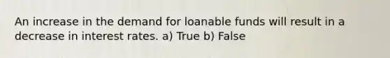 An increase in the demand for loanable funds will result in a decrease in interest rates. a) True b) False