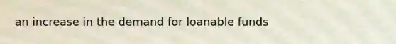 an increase in the demand for loanable funds