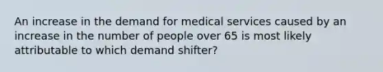 An increase in the demand for medical services caused by an increase in the number of people over 65 is most likely attributable to which demand shifter?