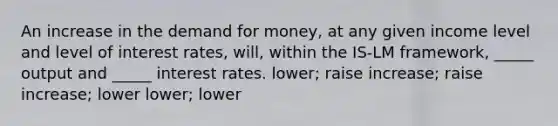 An increase in <a href='https://www.questionai.com/knowledge/klIDlybqd8-the-demand-for-money' class='anchor-knowledge'>the demand for money</a>, at any given income level and level of interest rates, will, within the IS-LM framework, _____ output and _____ interest rates. lower; raise increase; raise increase; lower lower; lower