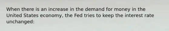 When there is an increase in the demand for money in the United States economy, the Fed tries to keep the interest rate unchanged: