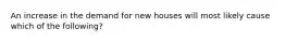 An increase in the demand for new houses will most likely cause which of the following?
