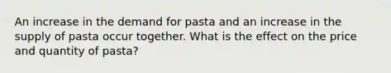 An increase in the demand for pasta and an increase in the supply of pasta occur together. What is the effect on the price and quantity of pasta​?