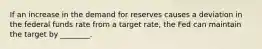 If an increase in the demand for reserves causes a deviation in the federal funds rate from a target rate, the Fed can maintain the target by ________.