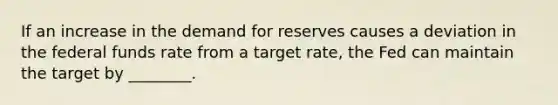 If an increase in the demand for reserves causes a deviation in the federal funds rate from a target rate, the Fed can maintain the target by ________.