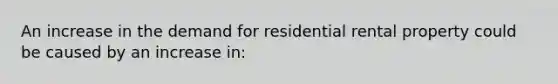 An increase in the demand for residential rental property could be caused by an increase in: