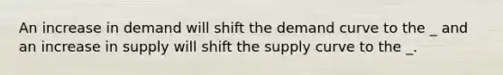 An increase in demand will shift the demand curve to the _ and an increase in supply will shift the supply curve to the _.