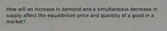 How will an increase in demand and a simultaneous decrease in supply affect the equalibrium price and quantity of a good in a market?