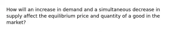 How will an increase in demand and a simultaneous decrease in supply affect the equilibrium price and quantity of a good in the market?