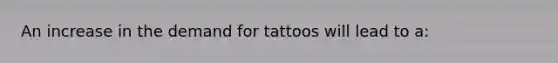 An increase in the demand for tattoos will lead to a: