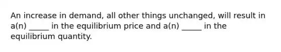 An increase in demand, all other things unchanged, will result in a(n) _____ in the equilibrium price and a(n) _____ in the equilibrium quantity.