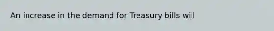 An increase in the demand for Treasury bills will