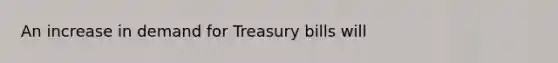 An increase in demand for Treasury bills will