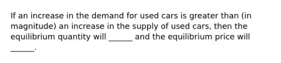 If an increase in the demand for used cars is <a href='https://www.questionai.com/knowledge/ktgHnBD4o3-greater-than' class='anchor-knowledge'>greater than</a> (in magnitude) an increase in the supply of used cars, then the equilibrium quantity will ______ and the equilibrium price will ______.