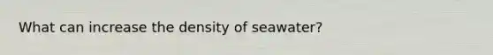 What can increase the density of seawater?