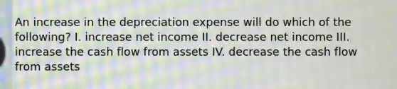 An increase in the depreciation expense will do which of the following? I. increase net income II. decrease net income III. increase the cash flow from assets IV. decrease the cash flow from assets