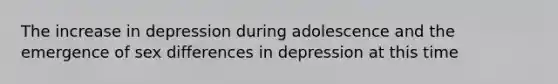 The increase in depression during adolescence and the emergence of sex differences in depression at this time