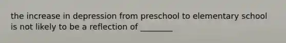 the increase in depression from preschool to elementary school is not likely to be a reflection of ________