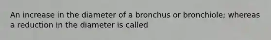 An increase in the diameter of a bronchus or bronchiole; whereas a reduction in the diameter is called