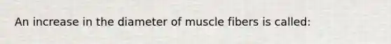 An increase in the diameter of muscle fibers is called: