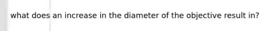 what does an increase in the diameter of the objective result in?