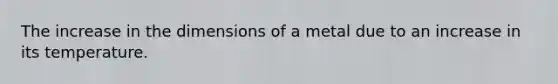 The increase in the dimensions of a metal due to an increase in its temperature.