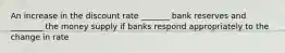 An increase in the discount rate _______ bank reserves and ________ the money supply if banks respond appropriately to the change in rate