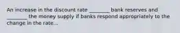 An increase in the discount rate​ ________ bank reserves and​ ________ the money supply if banks respond appropriately to the change in the rate...