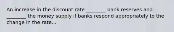 An increase in the discount rate​ ________ bank reserves and​ ________ the money supply if banks respond appropriately to the change in the rate...