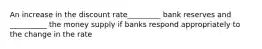 An increase in the discount rate_________ bank reserves and __________ the money supply if banks respond appropriately to the change in the rate