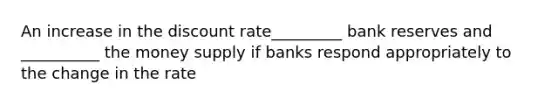 An increase in the discount rate_________ bank reserves and __________ the money supply if banks respond appropriately to the change in the rate