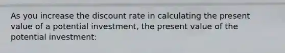 As you increase the discount rate in calculating the present value of a potential investment, the present value of the potential investment: