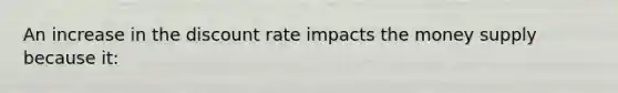 An increase in the discount rate impacts the money supply because it: