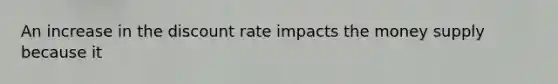 An increase in the discount rate impacts the money supply because it