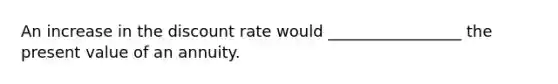 An increase in the discount rate would _________________ the present value of an annuity.