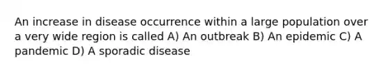 An increase in disease occurrence within a large population over a very wide region is called A) An outbreak B) An epidemic C) A pandemic D) A sporadic disease