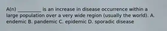 A(n) __________ is an increase in disease occurrence within a large population over a very wide region (usually the world). A. endemic B. pandemic C. epidemic D. sporadic disease