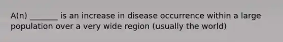 A(n) _______ is an increase in disease occurrence within a large population over a very wide region (usually the world)