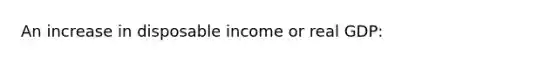 An increase in disposable income or real GDP: