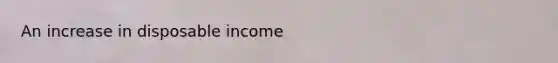 An increase in disposable income