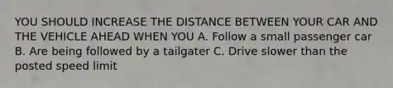 YOU SHOULD INCREASE THE DISTANCE BETWEEN YOUR CAR AND THE VEHICLE AHEAD WHEN YOU A. Follow a small passenger car B. Are being followed by a tailgater C. Drive slower than the posted speed limit